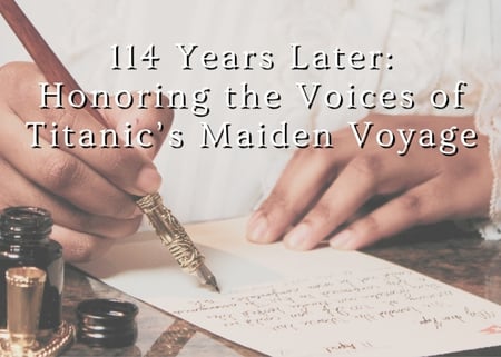 Close up of someone writing a letter. Text reads, 114 Years Later: Honoring the Voices of Titanic's Maiden Voyage